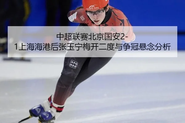 中超联赛北京国安2-1上海海港后张玉宁梅开二度与争冠悬念分析
