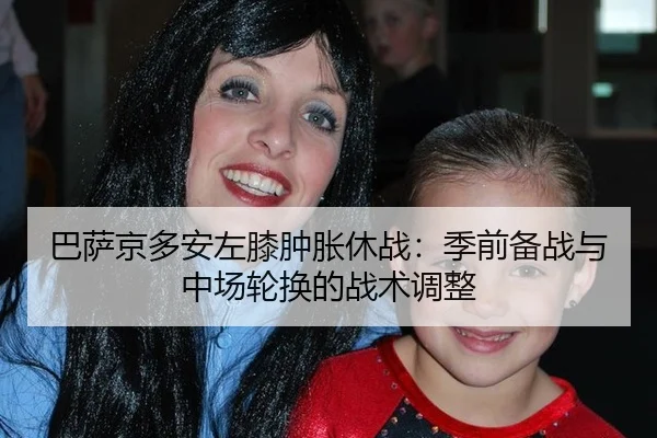巴萨京多安左膝肿胀休战：季前备战与中场轮换的战术调整