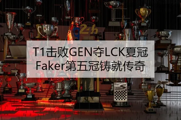 T1击败GEN夺LCK夏冠 Faker第五冠铸就传奇